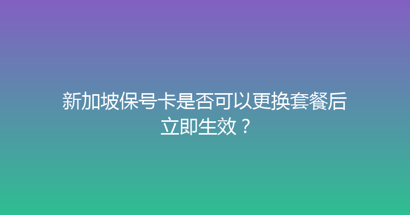 新加坡保号卡是否可以更换套餐后立即生效？ 