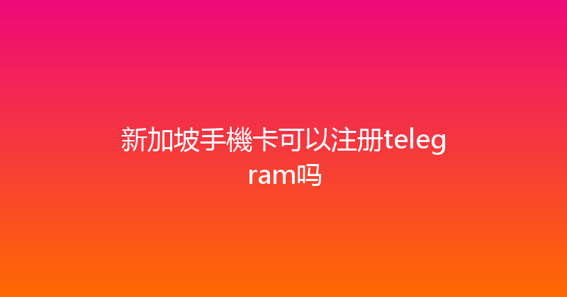 新加坡手機卡可以注册telegram吗 
