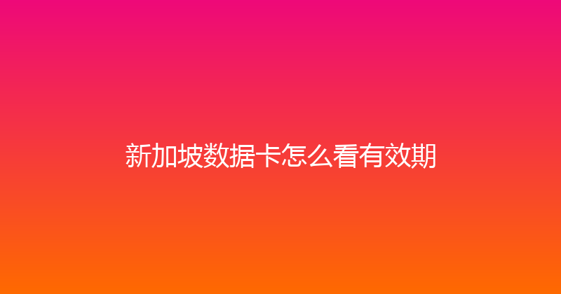 新加坡数据卡怎么看有效期 