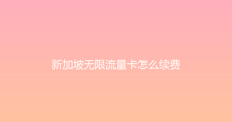 新加坡无限流量卡怎么续费 