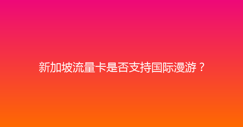 新加坡流量卡是否支持国际漫游？ 