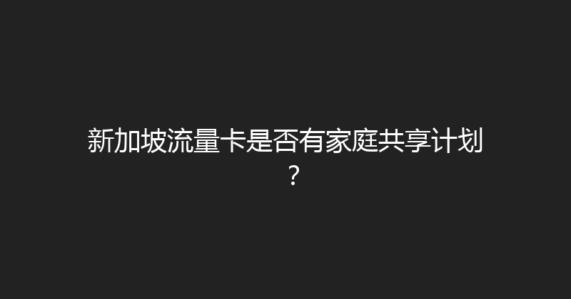新加坡流量卡是否有家庭共享计划？ 