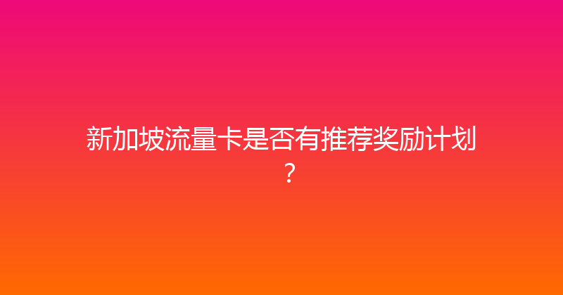 新加坡流量卡是否有推荐奖励计划？ 