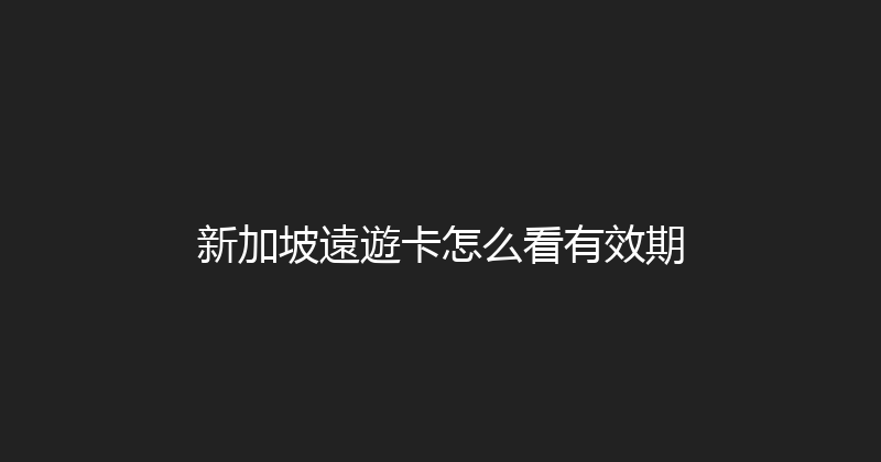 新加坡遠遊卡怎么看有效期 