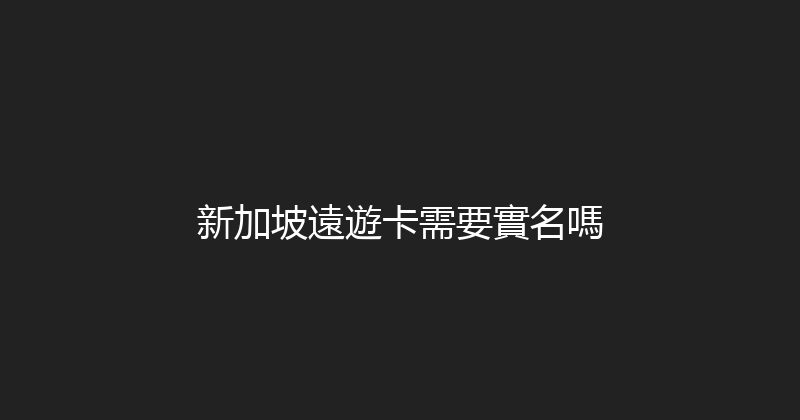 新加坡遠遊卡需要實名嗎 