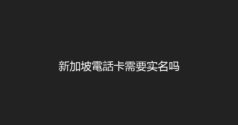 新加坡電話卡需要实名吗 
