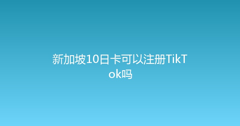 新加坡10日卡可以注册TikTok吗 