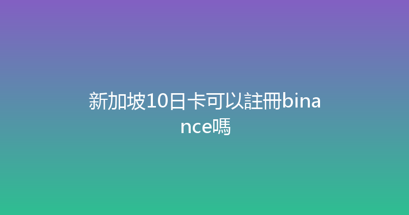 新加坡10日卡可以註冊binance嗎 