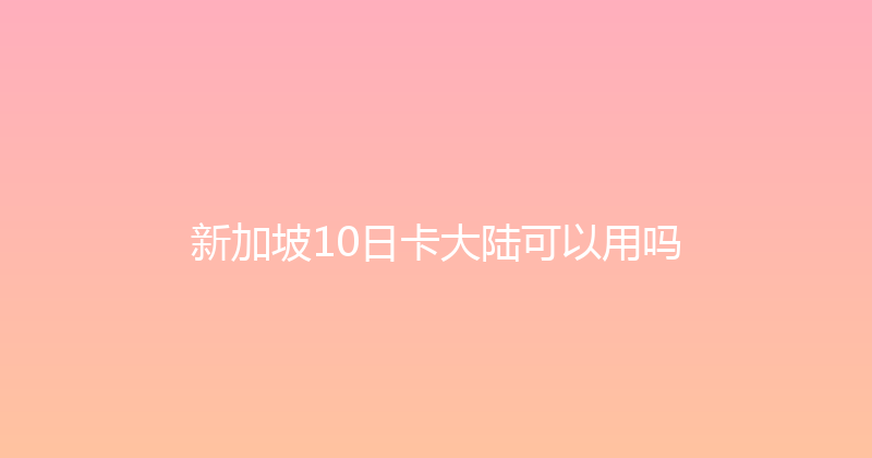 新加坡10日卡大陆可以用吗 