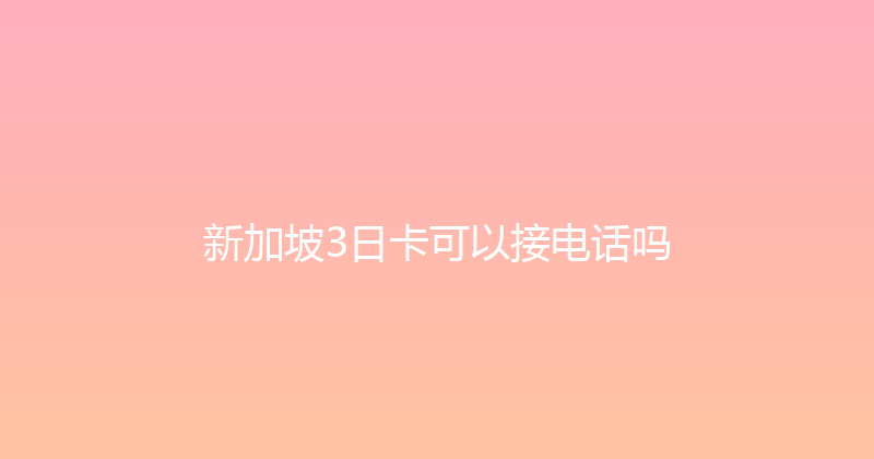 新加坡3日卡可以接电话吗 