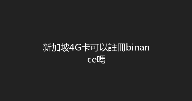新加坡4G卡可以註冊binance嗎 