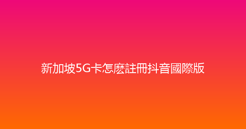 新加坡5G卡怎麽註冊抖音國際版 