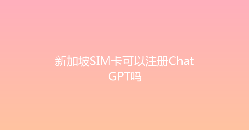 新加坡SIM卡可以注册ChatGPT吗 