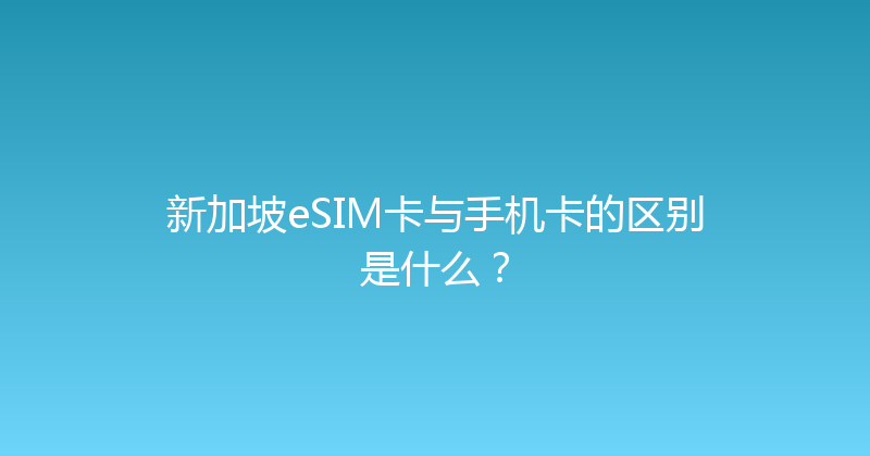 新加坡eSIM卡与手机卡的区别是什么？ 
