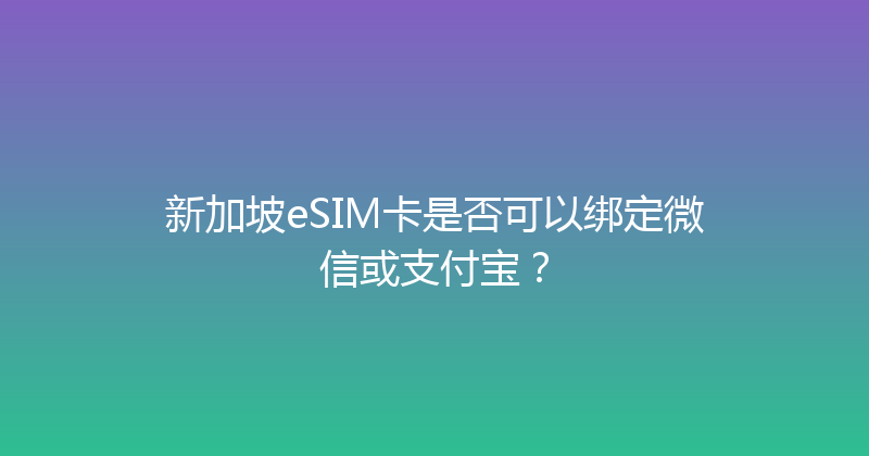 新加坡eSIM卡是否可以绑定微信或支付宝？ 