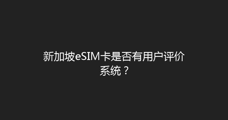 新加坡eSIM卡是否有用户评价系统？ 
