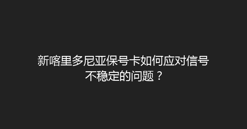 新喀里多尼亚保号卡如何应对信号不稳定的问题？ 
