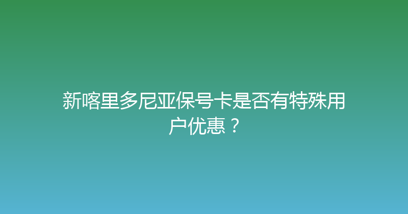 新喀里多尼亚保号卡是否有特殊用户优惠？ 