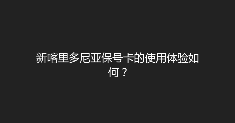 新喀里多尼亚保号卡的使用体验如何？ 