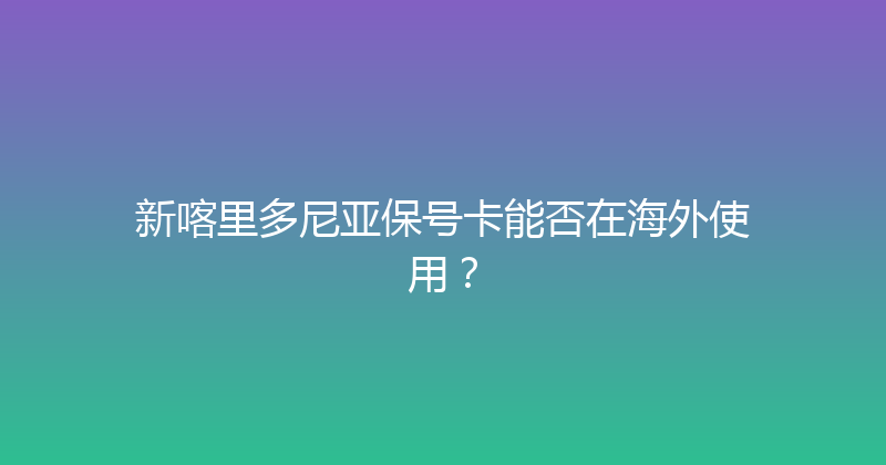 新喀里多尼亚保号卡能否在海外使用？ 