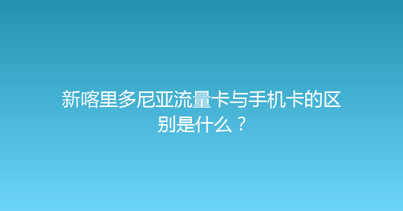 新喀里多尼亚流量卡与手机卡的区别是什么？ 