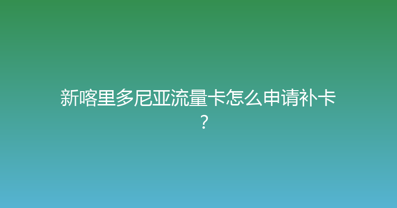 新喀里多尼亚流量卡怎么申请补卡？ 