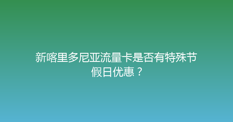 新喀里多尼亚流量卡是否有特殊节假日优惠？ 
