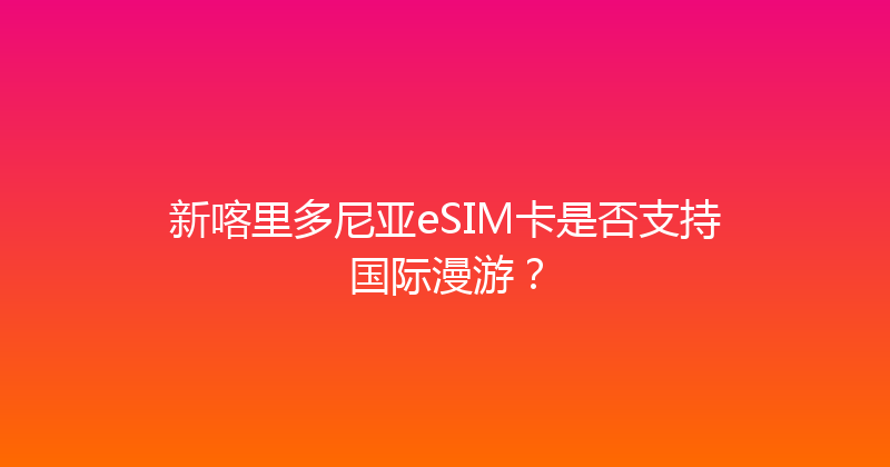新喀里多尼亚eSIM卡是否支持国际漫游？ 