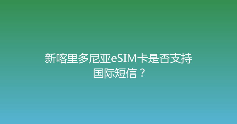 新喀里多尼亚eSIM卡是否支持国际短信？ 