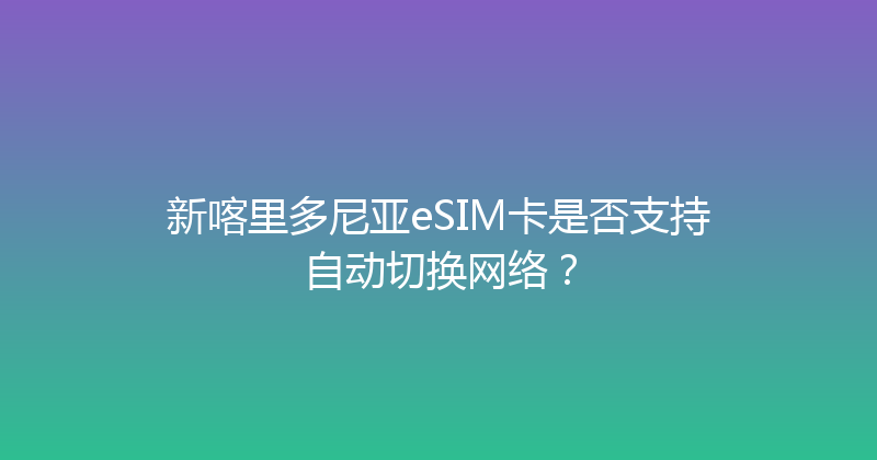 新喀里多尼亚eSIM卡是否支持自动切换网络？ 