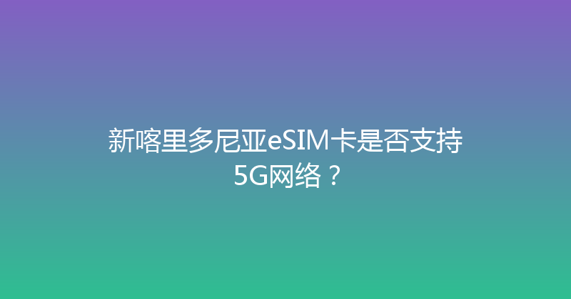 新喀里多尼亚eSIM卡是否支持5G网络？ 