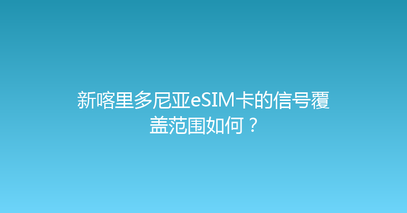 新喀里多尼亚eSIM卡的信号覆盖范围如何？ 