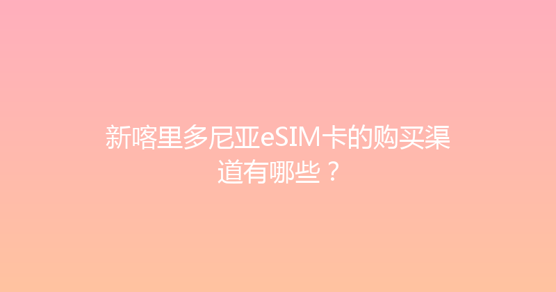 新喀里多尼亚eSIM卡的购买渠道有哪些？ 