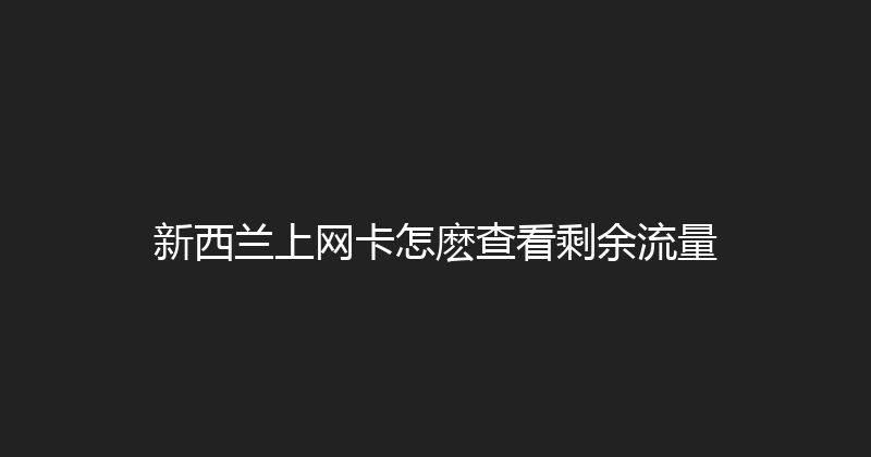 新西兰上网卡怎麽查看剩余流量 