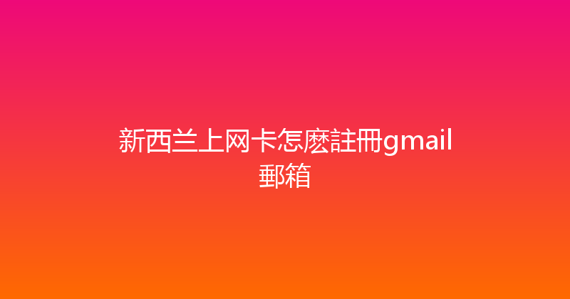 新西兰上网卡怎麽註冊gmail郵箱 
