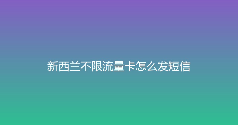 新西兰不限流量卡怎么发短信 