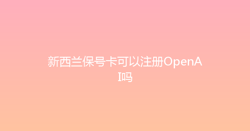 新西兰保号卡可以注册OpenAI吗 