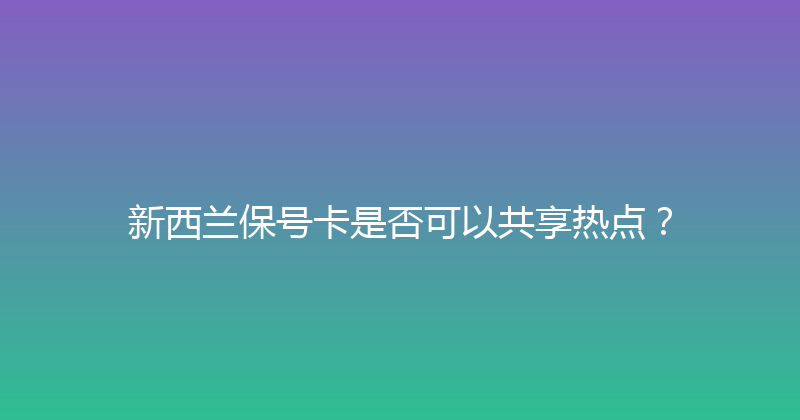 新西兰保号卡是否可以共享热点？ 