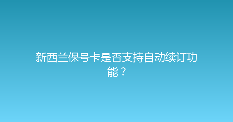 新西兰保号卡是否支持自动续订功能？ 