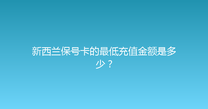 新西兰保号卡的最低充值金额是多少？ 