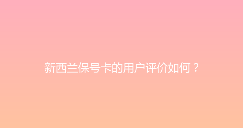 新西兰保号卡的用户评价如何？ 