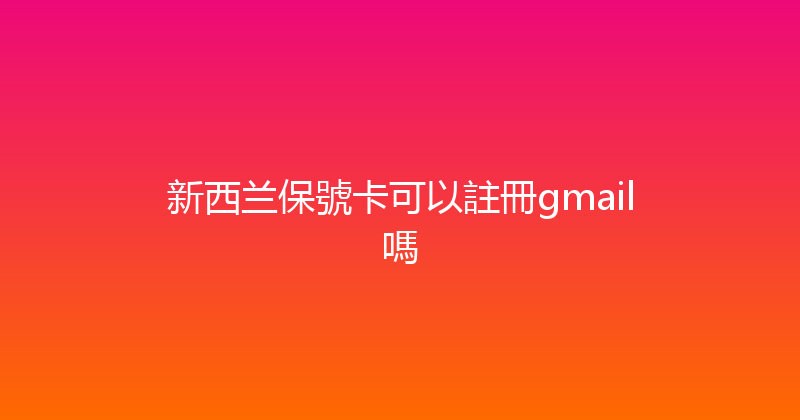 新西兰保號卡可以註冊gmail嗎 