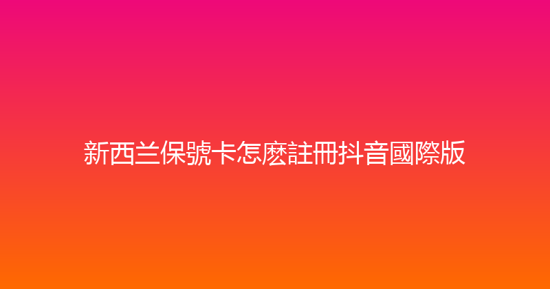 新西兰保號卡怎麽註冊抖音國際版 