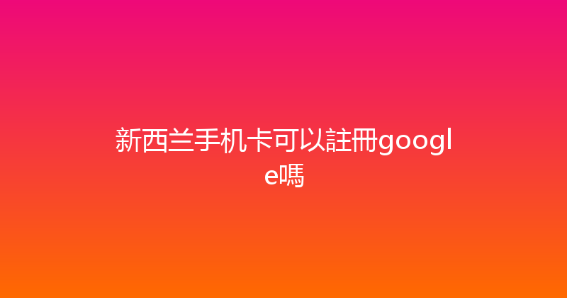 新西兰手机卡可以註冊google嗎 