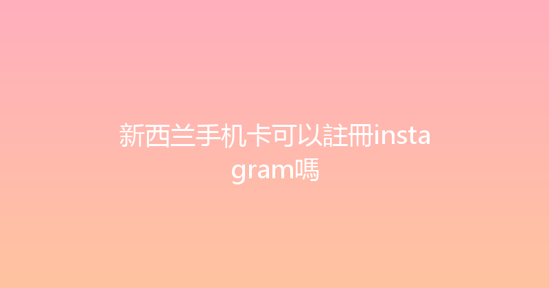 新西兰手机卡可以註冊instagram嗎 