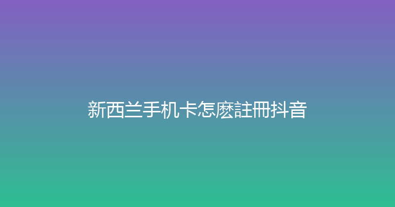 新西兰手机卡怎麽註冊抖音 