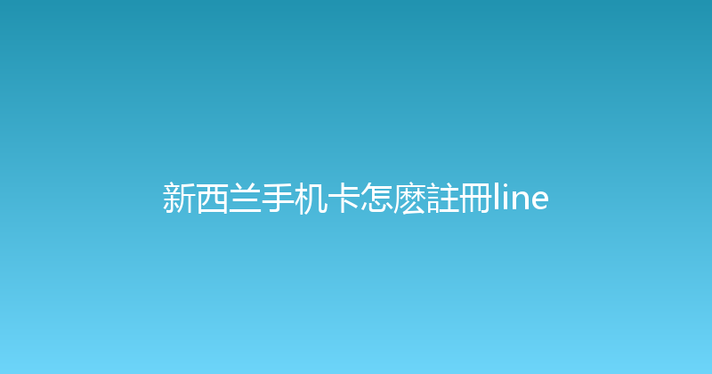 新西兰手机卡怎麽註冊line 