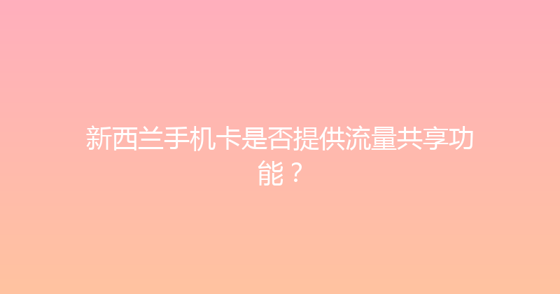 新西兰手机卡是否提供流量共享功能？ 
