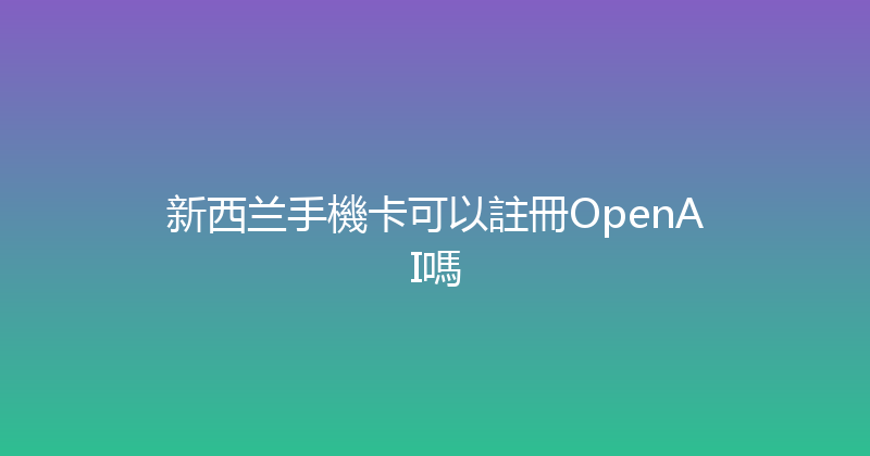 新西兰手機卡可以註冊OpenAI嗎 