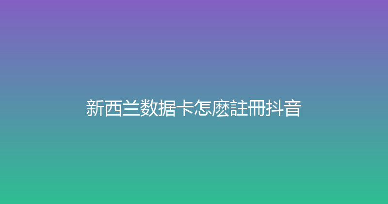 新西兰数据卡怎麽註冊抖音 